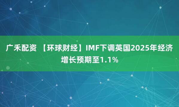 广禾配资 【环球财经】IMF下调英国2025年经济增长预期至1.1%