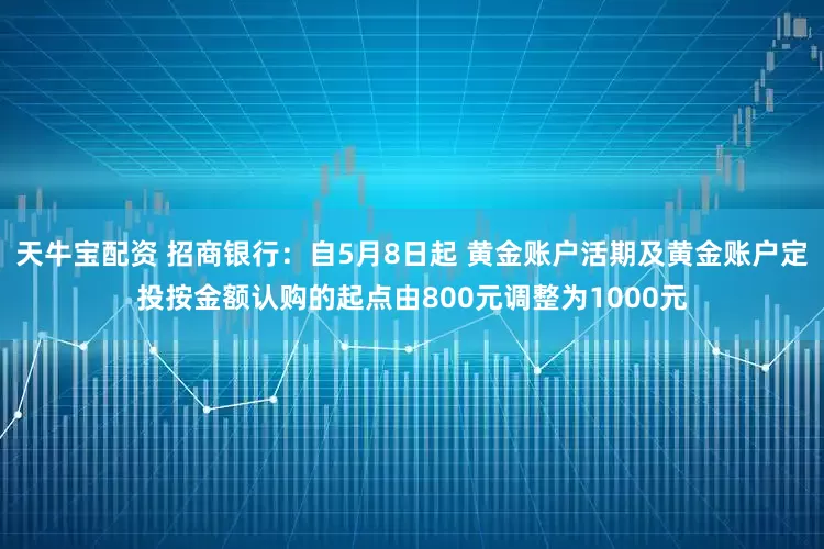 天牛宝配资 招商银行：自5月8日起 黄金账户活期及黄金账户定投按金额认购的起点由800元调整为1000元