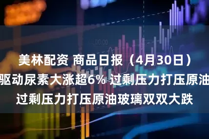 美林配资 商品日报（4月30日）：消息面利多驱动尿素大涨超6% 过剩压力打压原油玻璃双双大跌