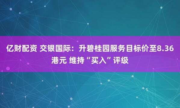 亿财配资 交银国际：升碧桂园服务目标价至8.36港元 维持“买入”评级