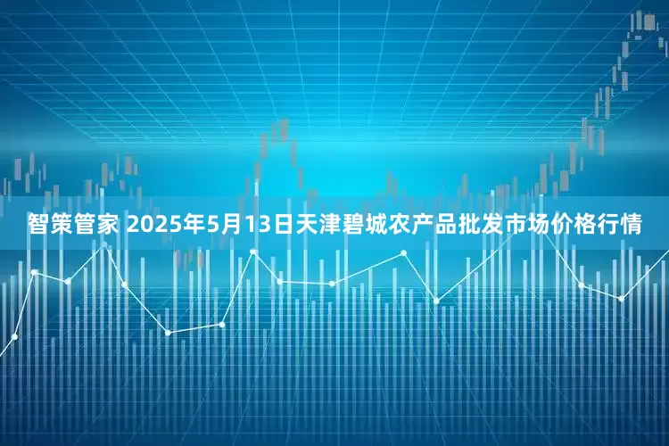 智策管家 2025年5月13日天津碧城农产品批发市场价格行情