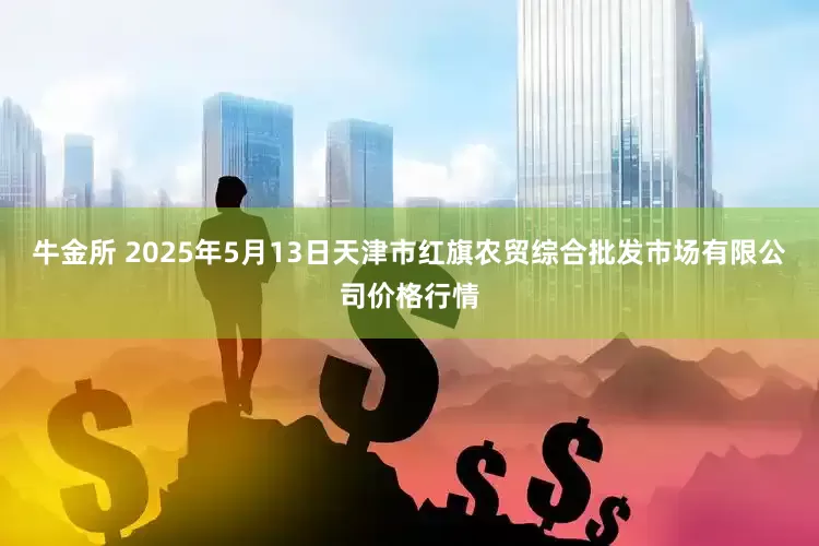 牛金所 2025年5月13日天津市红旗农贸综合批发市场有限公司价格行情