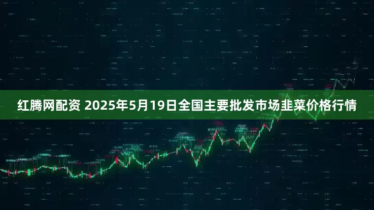 红腾网配资 2025年5月19日全国主要批发市场韭菜价格行情