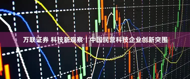 万联证券 科技新观察｜中国民营科技企业创新突围