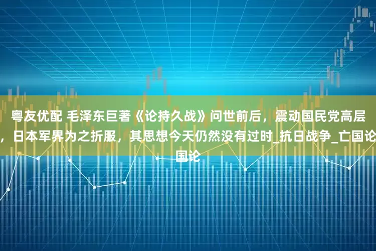 粤友优配 毛泽东巨著《论持久战》问世前后，震动国民党高层，日本军界为之折服，其思想今天仍然没有过时_抗日战争_亡国论