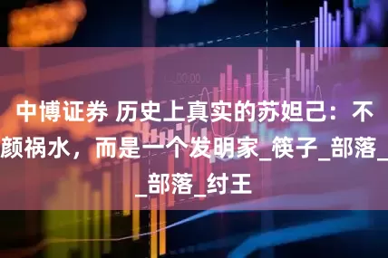 中博证券 历史上真实的苏妲己：不是红颜祸水，而是一个发明家_筷子_部落_纣王