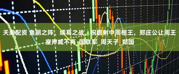 天美配资 鱼丽之阵、繻葛之战，祝聸射中周桓王，郑庄公让周王室声威不再_国联军_周天子_郑国