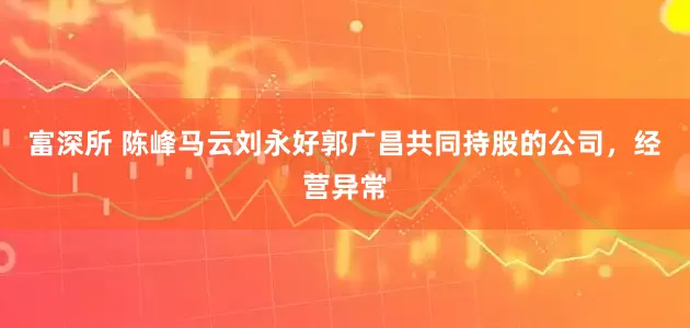 富深所 陈峰马云刘永好郭广昌共同持股的公司，经营异常