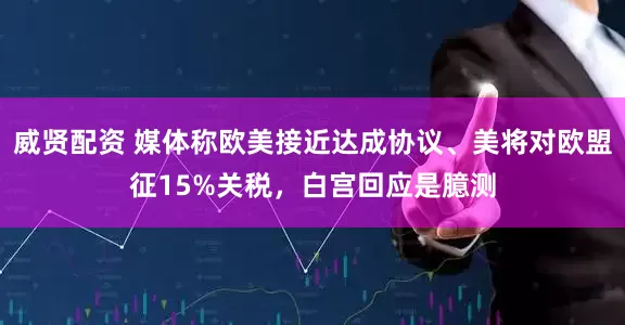 威贤配资 媒体称欧美接近达成协议、美将对欧盟征15%关税，白宫回应是臆测