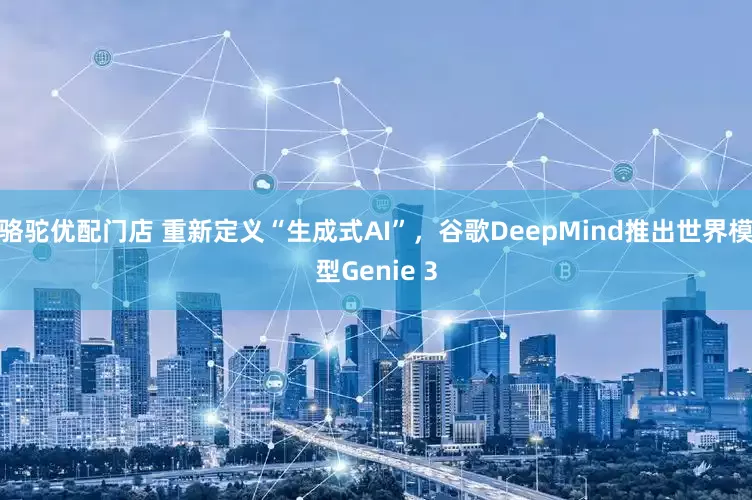 骆驼优配门店 重新定义“生成式AI”，谷歌DeepMind推出世界模型Genie 3