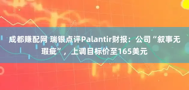 成都赚配网 瑞银点评Palantir财报：公司“叙事无瑕疵”，上调目标价至165美元