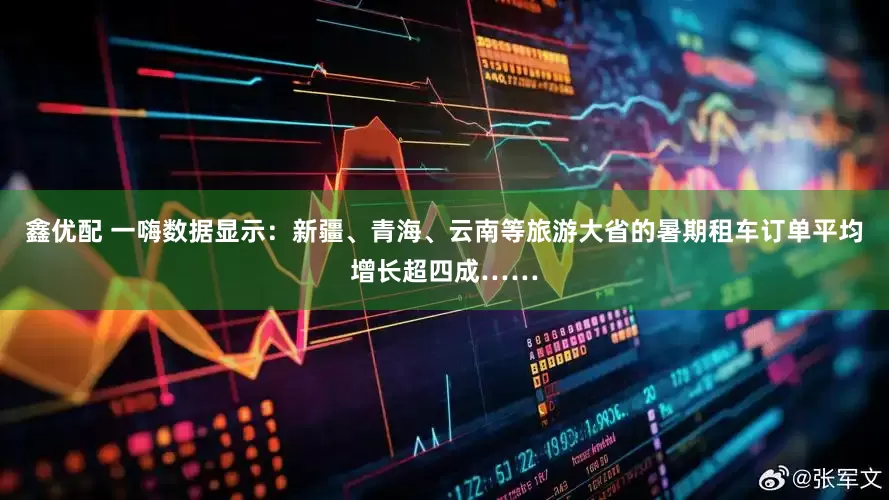 鑫优配 一嗨数据显示：新疆、青海、云南等旅游大省的暑期租车订单平均增长超四成……