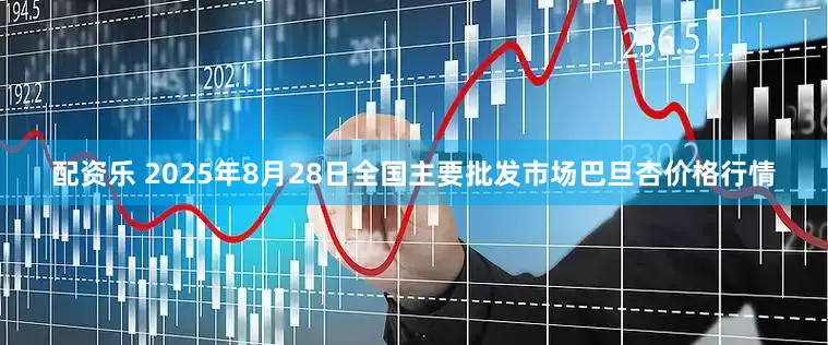 配资乐 2025年8月28日全国主要批发市场巴旦杏价格行情