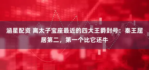 涵星配资 离太子宝座最近的四大王爵封号：秦王屈居第二，第一个比它还牛