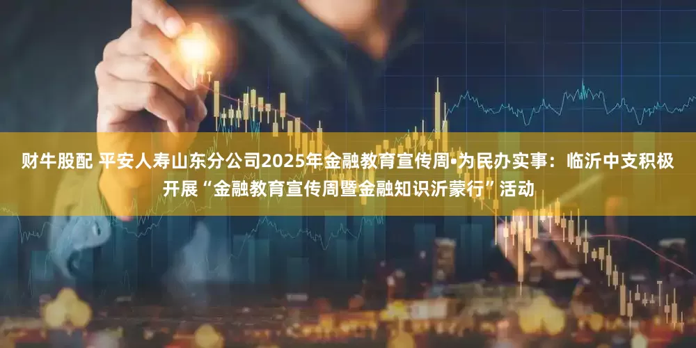 财牛股配 平安人寿山东分公司2025年金融教育宣传周•为民办实事：临沂中支积极开展“金融教育宣传周暨金融知识沂蒙行”活动