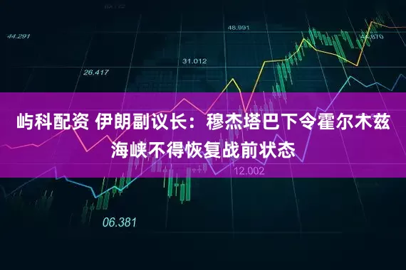 屿科配资 伊朗副议长：穆杰塔巴下令霍尔木兹海峡不得恢复战前状态